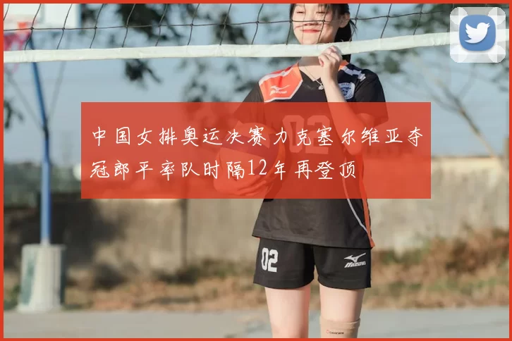 中国女排奥运决赛力克塞尔维亚夺冠郎平率队时隔12年再登顶