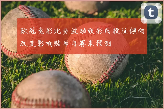 欧冠竞彩比分波动致彩民投注倾向改变影响赔率与赛果预测