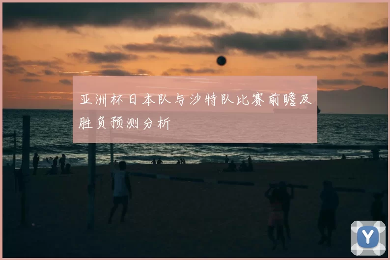 亚洲杯日本队与沙特队比赛前瞻及胜负预测分析