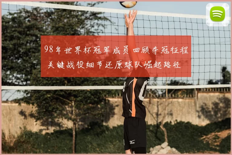 98年世界杯冠军成员回顾夺冠征程 关键战役细节还原球队崛起路径