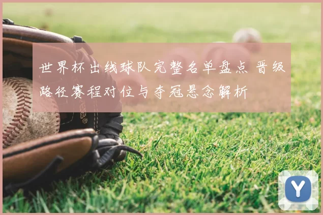 世界杯出线球队完整名单盘点 晋级路径赛程对位与夺冠悬念解析