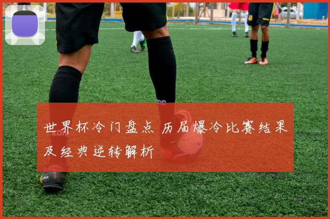 世界杯冷门盘点 历届爆冷比赛结果及经典逆转解析
