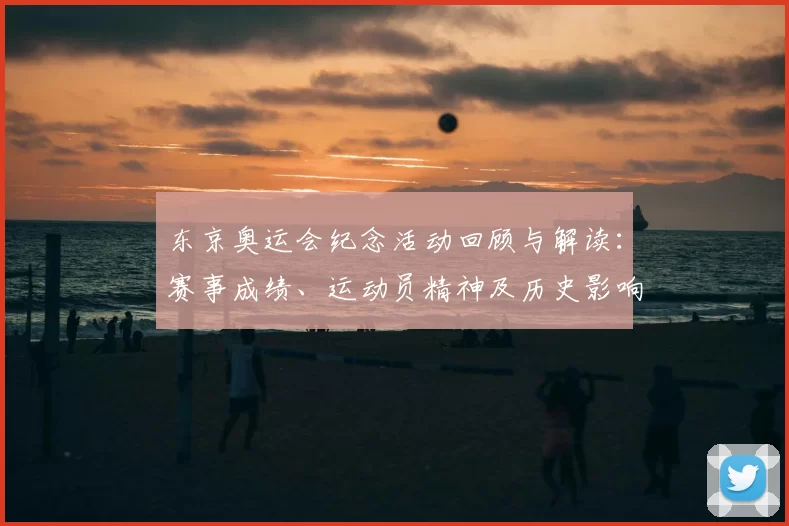 东京奥运会纪念活动回顾与解读：赛事成绩、运动员精神及历史影响