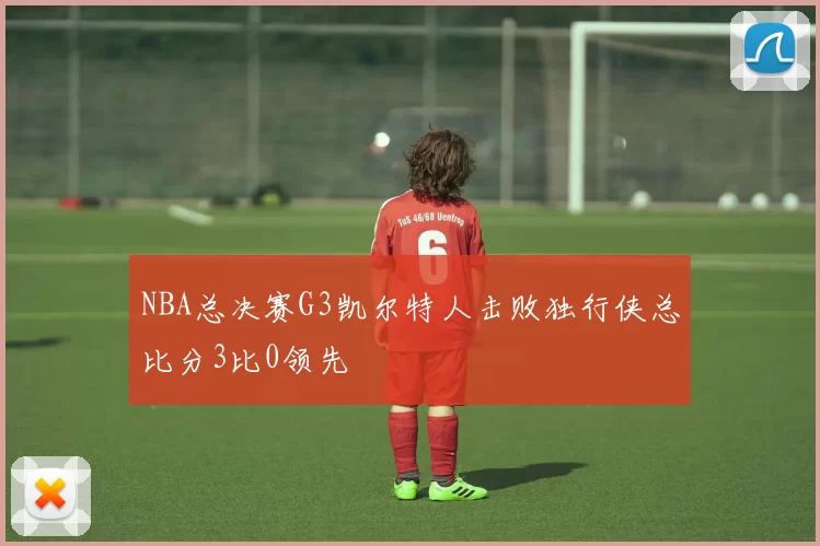 NBA总决赛G3凯尔特人击败独行侠总比分3比0领先