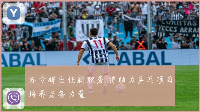 孔令辉出任新职务 将助力乒乓项目培养后备力量