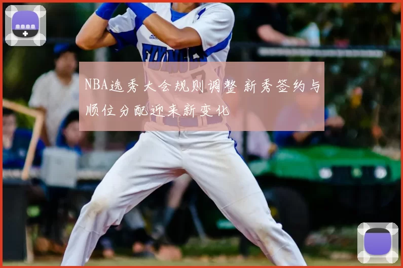 NBA选秀大会规则调整 新秀签约与顺位分配迎来新变化