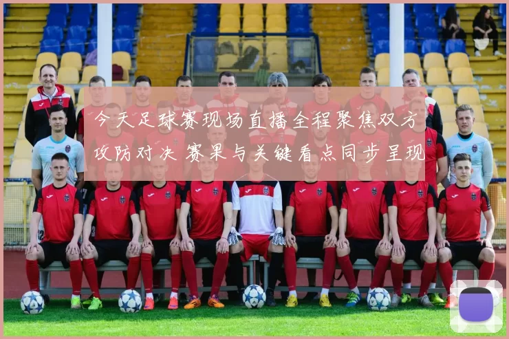 今天足球赛现场直播全程聚焦双方攻防对决 赛果与关键看点同步呈现