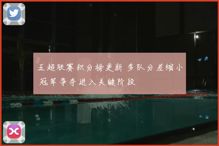 五超联赛积分榜更新 多队分差缩小 冠军争夺进入关键阶段