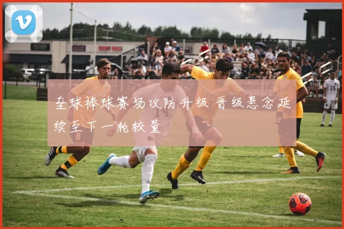 垒球棒球赛场攻防升级 晋级悬念延续至下一轮较量