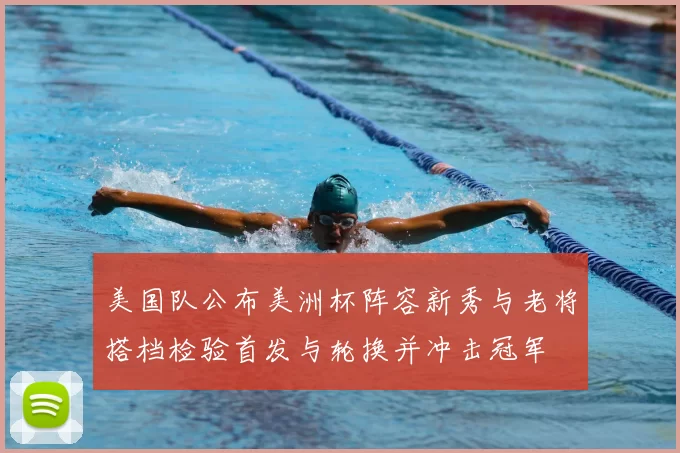 美国队公布美洲杯阵容新秀与老将搭档检验首发与轮换并冲击冠军