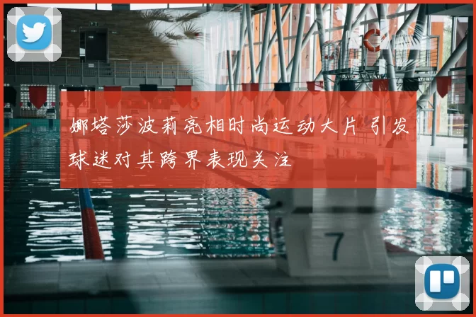 娜塔莎波莉亮相时尚运动大片 引发球迷对其跨界表现关注