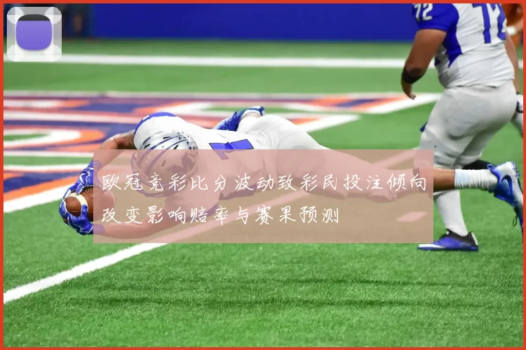 欧冠竞彩比分波动致彩民投注倾向改变影响赔率与赛果预测